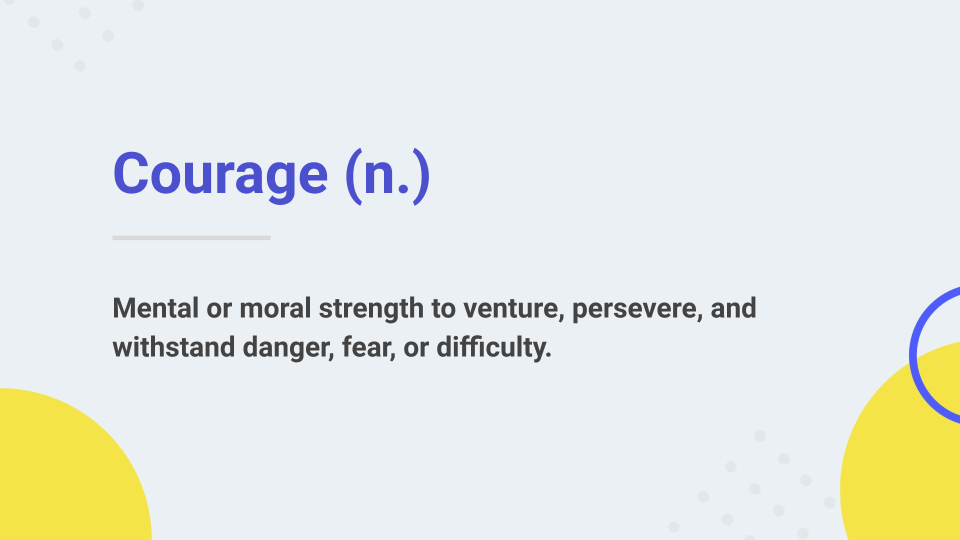 courage: mental or moral strength to venture, persevere, and withstand danger, fear, or difficulty