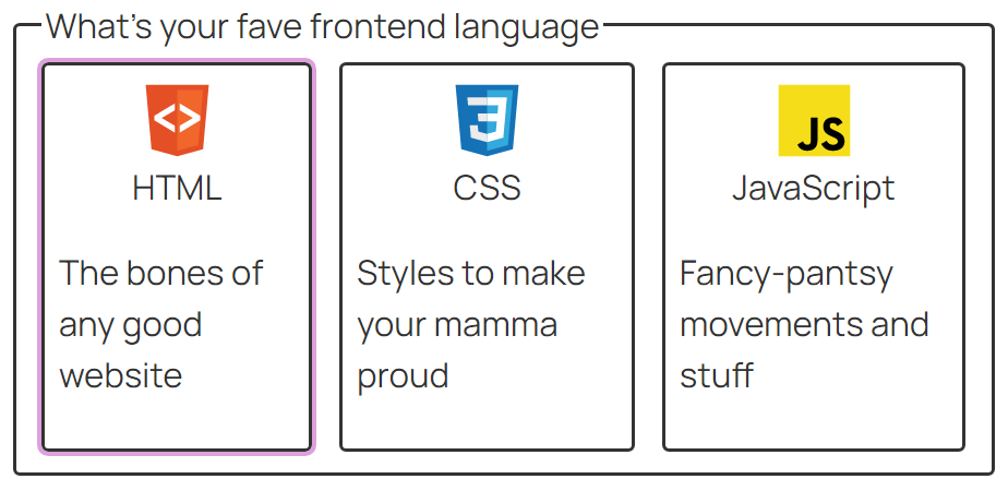 A form control with the label, "What's your fave frontend language". There are three options in the shape of card elements with an icon, a title, and a description. The first option is, "HTML; The bones of any good website". The second is, "CSS; Styles to make your mamma proud". The third is, "JavaScript; Fancy-pantsy movements and stuff". There is a purple outline around the HTML card.