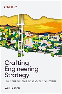 Crafting Engineering Strategy: How Thoughtful Decisions Solve Complex Problems by Will Larson